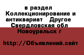  в раздел : Коллекционирование и антиквариат » Другое . Свердловская обл.,Новоуральск г.